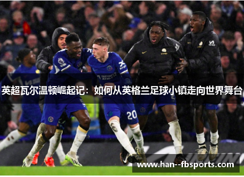 英超瓦尔温顿崛起记：如何从英格兰足球小镇走向世界舞台