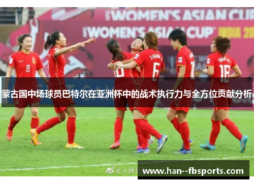 蒙古国中场球员巴特尔在亚洲杯中的战术执行力与全方位贡献分析 蒙古国中场球员巴特尔在亚洲杯中的战术执行力与全方位贡献分析