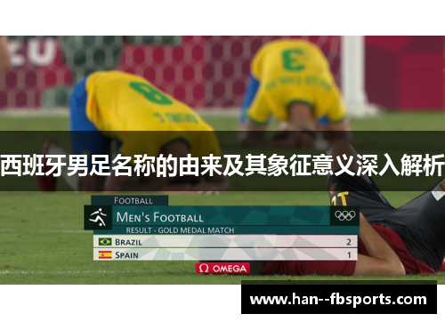 西班牙男足名称的由来及其象征意义深入解析 西班牙男足名称的由来及其象征意义深入解析