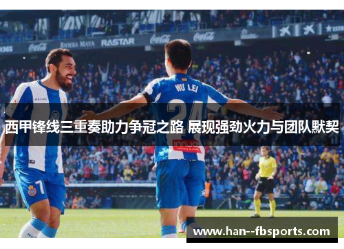 西甲锋线三重奏助力争冠之路 展现强劲火力与团队默契