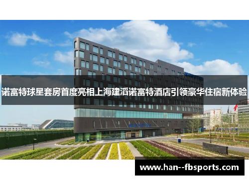 诺富特球星套房首度亮相上海建滔诺富特酒店引领豪华住宿新体验 诺富特球星套房首度亮相上海建滔诺富特酒店引领豪华住宿新体验