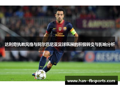 达利奇执教风格与阿尔巴尼亚足球氛围的积极转变与影响分析