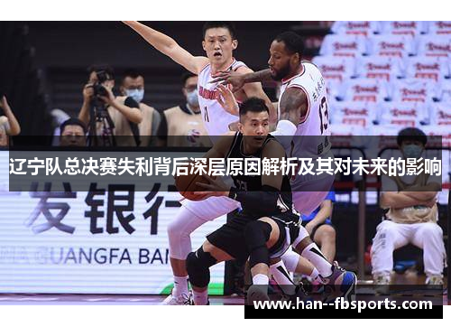 辽宁队总决赛失利背后深层原因解析及其对未来的影响