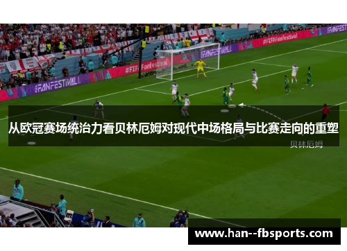 从欧冠赛场统治力看贝林厄姆对现代中场格局与比赛走向的重塑