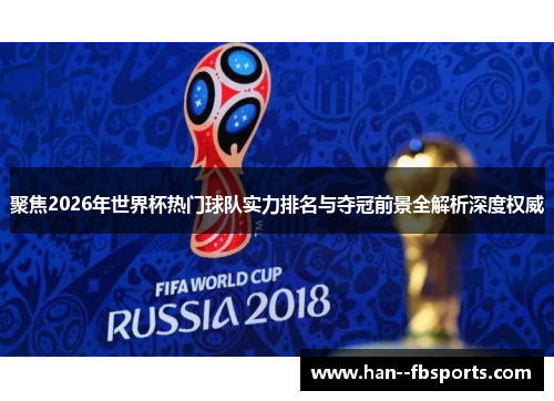 聚焦2026年世界杯热门球队实力排名与夺冠前景全解析深度权威