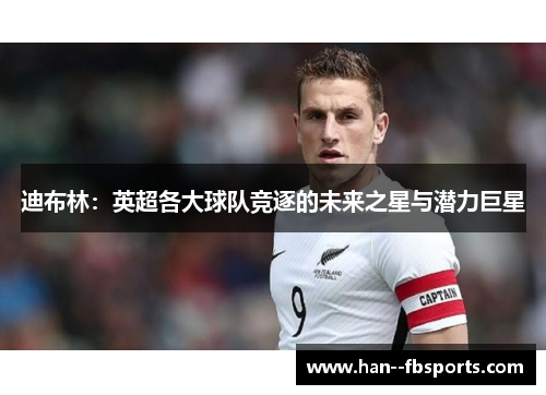 迪布林：英超各大球队竞逐的未来之星与潜力巨星