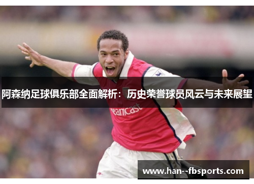 阿森纳足球俱乐部全面解析：历史荣誉球员风云与未来展望