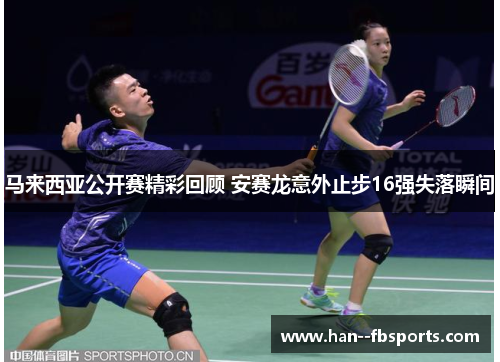 马来西亚公开赛精彩回顾 安赛龙意外止步16强失落瞬间