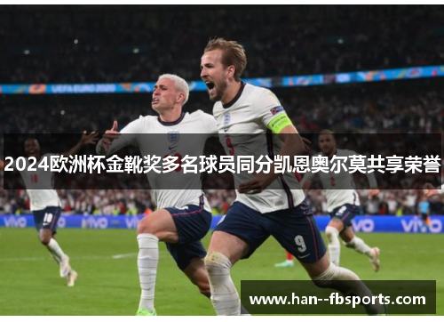 2024欧洲杯金靴奖多名球员同分凯恩奥尔莫共享荣誉