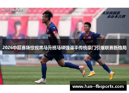 2026中超赛场惊现黑马升班马顽强逼平传统豪门引爆联赛新格局 2026中超赛场惊现黑马升班马顽强逼平传统豪门引爆联赛新格局