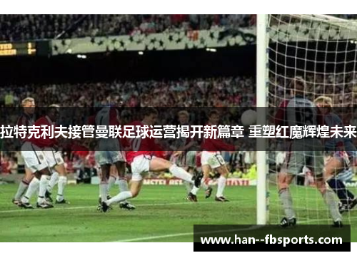 拉特克利夫接管曼联足球运营揭开新篇章 重塑红魔辉煌未来 拉特克利夫接管曼联足球运营揭开新篇章 重塑红魔辉煌未来