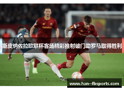 斯皮纳佐拉欧联杯客场精彩推射破门助罗马取得胜利 斯皮纳佐拉欧联杯客场精彩推射破门助罗马取得胜利
