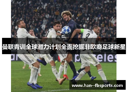 曼联青训全球潜力计划全面挖掘非欧裔足球新星 曼联青训全球潜力计划全面挖掘非欧裔足球新星