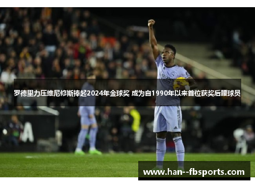 罗德里力压维尼修斯捧起2024年金球奖 成为自1990年以来首位获奖后腰球员 罗德里力压维尼修斯捧起2024年金球奖 成为自1990年以来首位获奖后腰球员