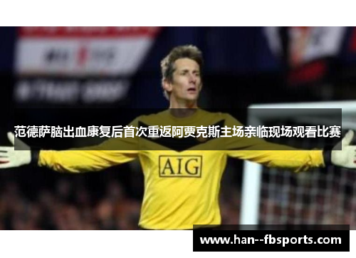 范德萨脑出血康复后首次重返阿贾克斯主场亲临现场观看比赛 范德萨脑出血康复后首次重返阿贾克斯主场亲临现场观看比赛