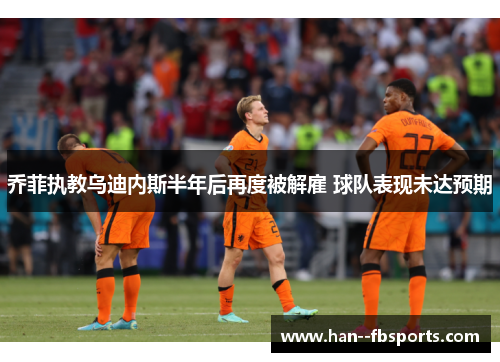 乔菲执教乌迪内斯半年后再度被解雇 球队表现未达预期