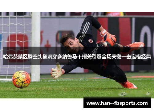 哈弗茨禁区腾空头槌洞穿多纳鲁马十指关引爆全场关键一击定格经典 哈弗茨禁区腾空头槌洞穿多纳鲁马十指关引爆全场关键一击定格经典