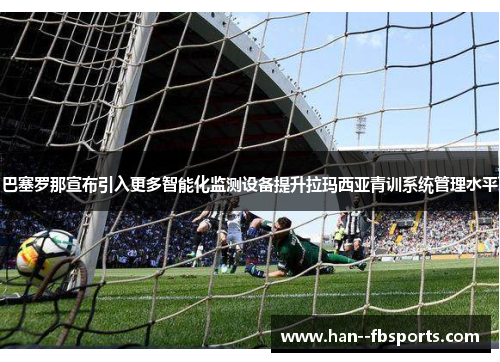 巴塞罗那宣布引入更多智能化监测设备提升拉玛西亚青训系统管理水平