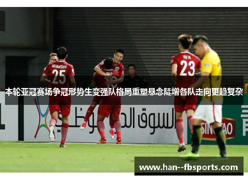 本轮亚冠赛场争冠形势生变强队格局重塑悬念陡增各队走向更趋复杂