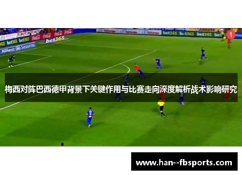梅西对阵巴西德甲背景下关键作用与比赛走向深度解析战术影响研究