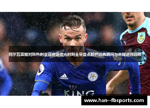 阿尔瓦雷斯对阵热刺亚冠赛场高光时刻全景盘点解析经典瞬间与关键进球回顾