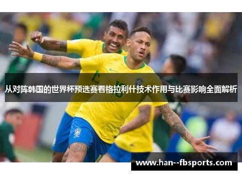从对阵韩国的世界杯预选赛看格拉利什技术作用与比赛影响全面解析