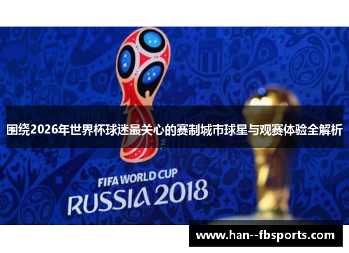 围绕2026年世界杯球迷最关心的赛制城市球星与观赛体验全解析