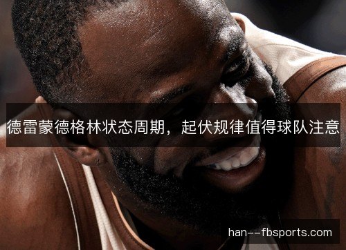 德雷蒙德格林状态周期,起伏规律值得球队注意 德雷蒙德格林状态周期,起伏规律值得球队注意
