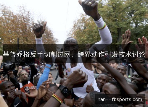 基普乔格反手切削过网，跨界动作引发技术讨论