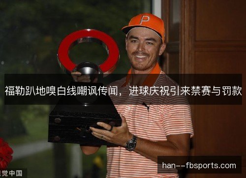 福勒趴地嗅白线嘲讽传闻,进球庆祝引来禁赛与罚款 福勒趴地嗅白线嘲讽传闻,进球庆祝引来禁赛与罚款
